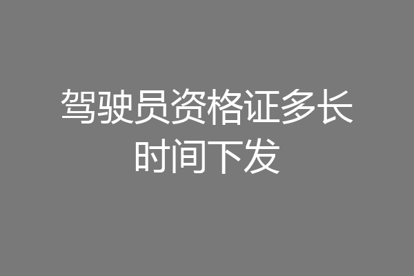 驾驶员资格证多长时间下发