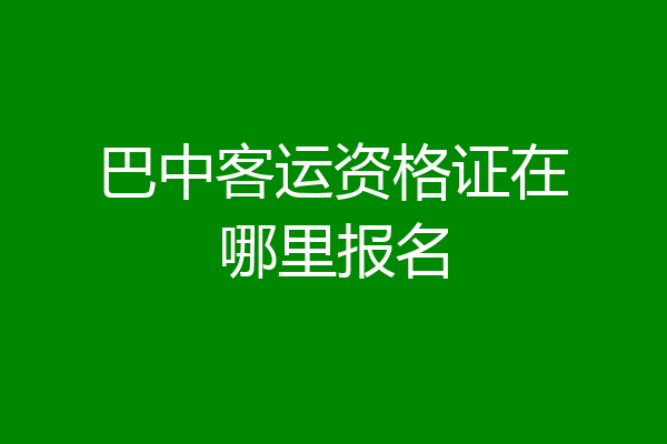巴中客运资格证在哪里报名