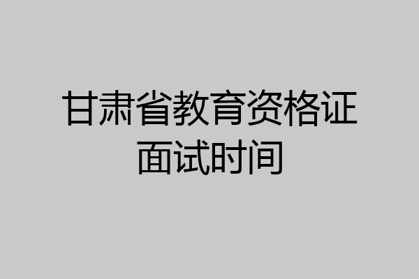 甘肃省教育资格证面试时间