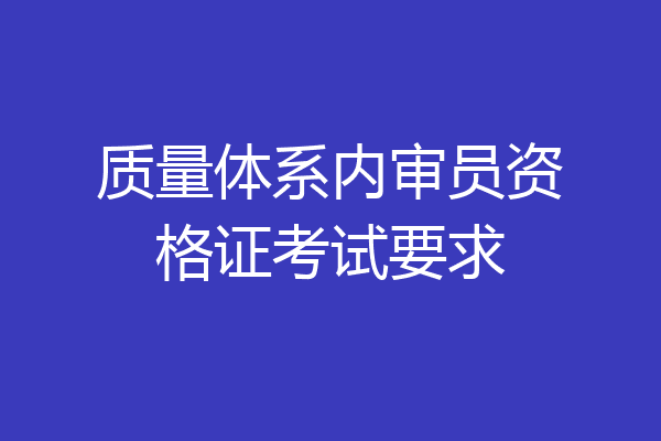 质量体系内审员资格证考试要求