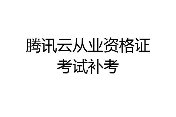 腾讯云从业资格证考试补考