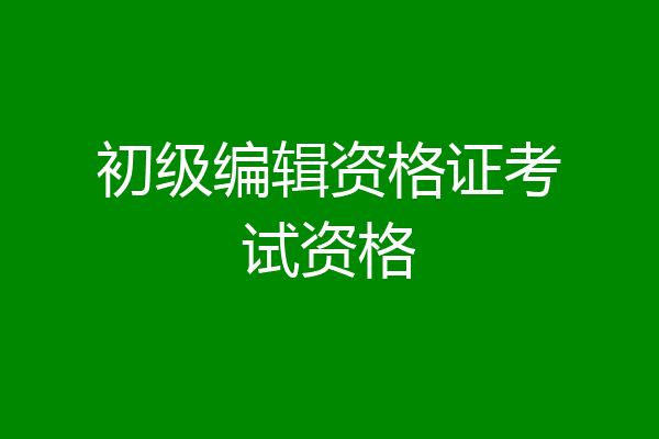 初级编辑资格证考试资格