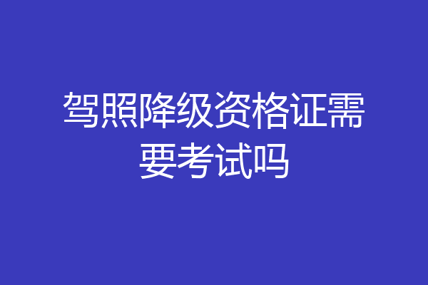 驾照降级资格证需要考试吗