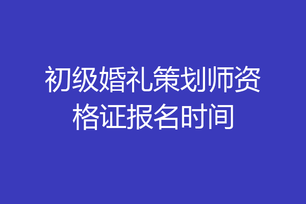 初级婚礼策划师资格证报名时间