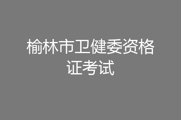 榆林市卫健委资格证考试