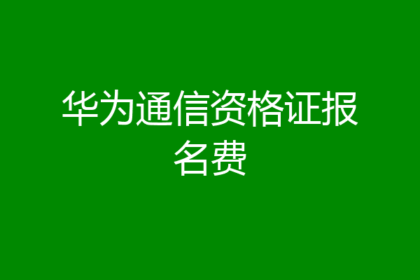 华为通信资格证报名费