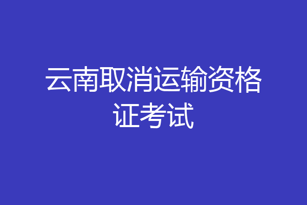云南取消运输资格证考试