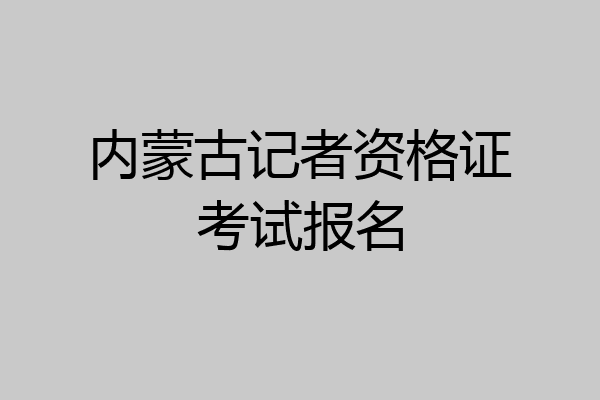 内蒙古记者资格证考试报名