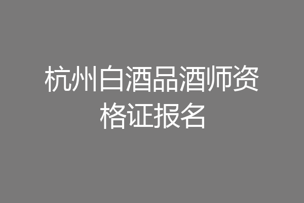 杭州白酒品酒师资格证报名