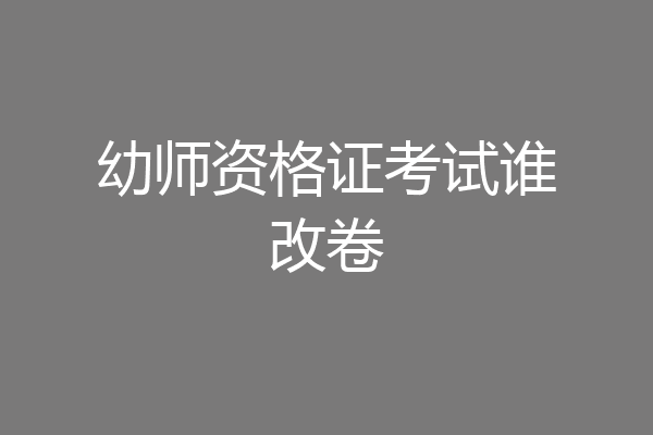 幼师资格证考试谁改卷