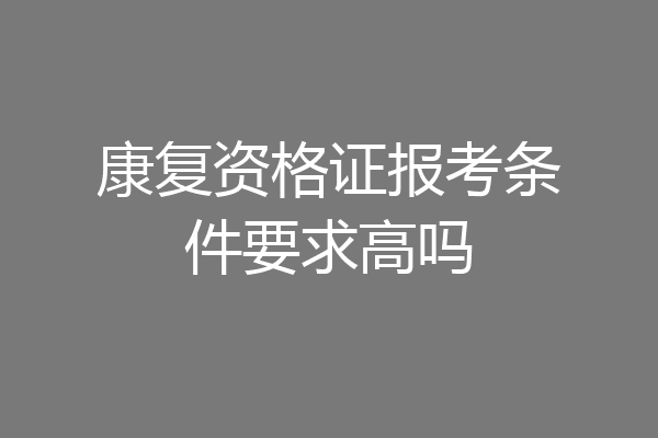 康复资格证报考条件要求高吗