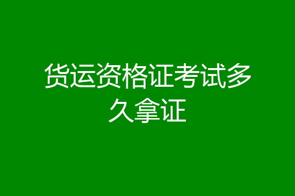 货运资格证考试多久拿证