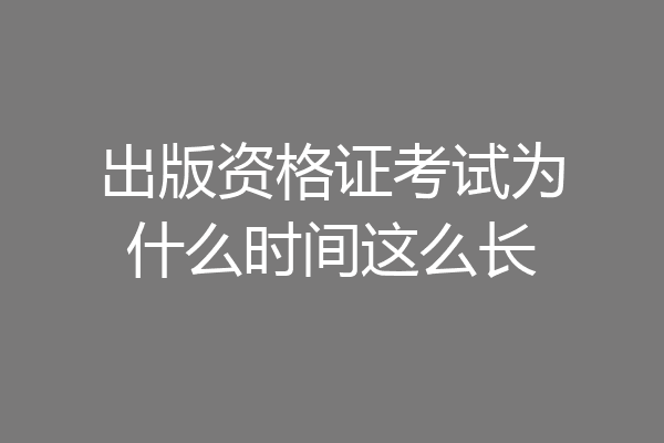 出版资格证考试为什么时间这么长