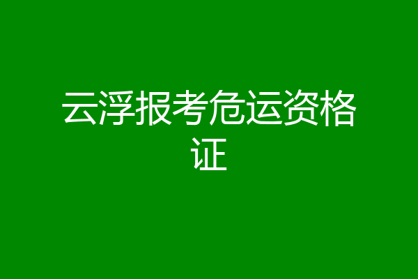 云浮报考危运资格证