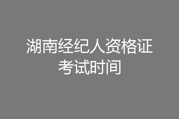 湖南经纪人资格证考试时间