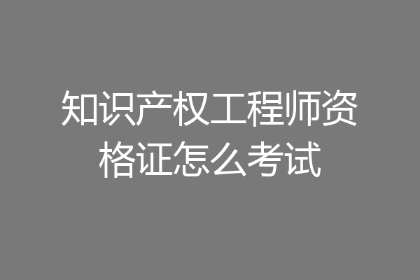 知识产权工程师资格证怎么考试