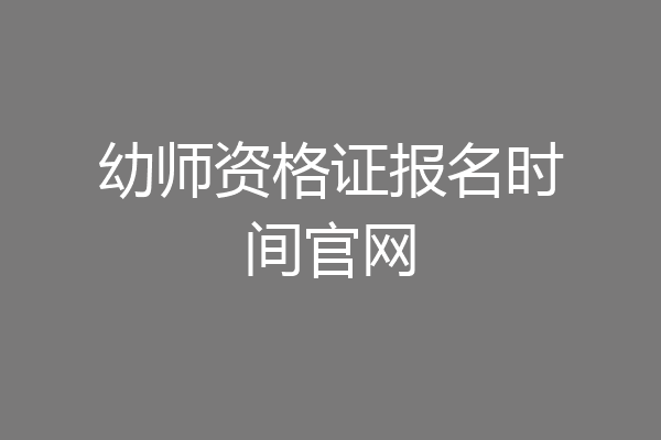幼师资格证报名时间官网