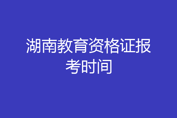 湖南教育资格证报考时间