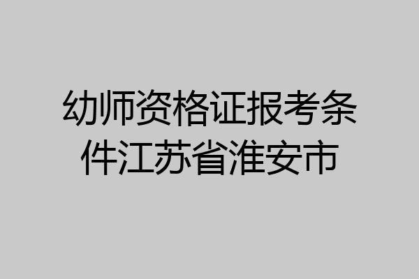 幼师资格证报考条件江苏省淮安市