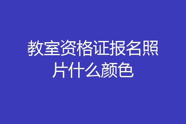 教室资格证报名照片什么颜色