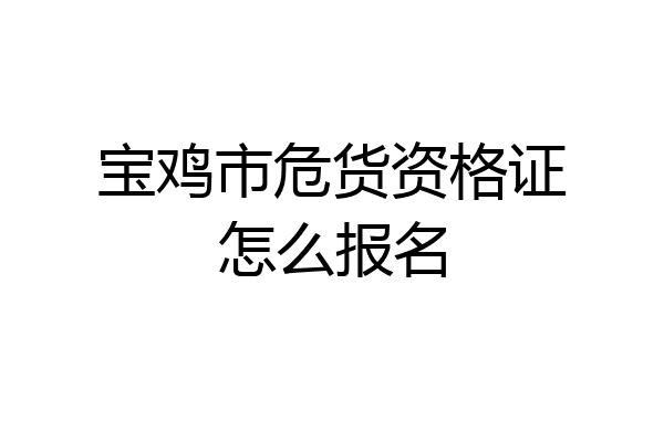 宝鸡市危货资格证怎么报名