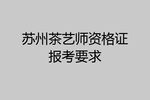 苏州茶艺师资格证报考要求