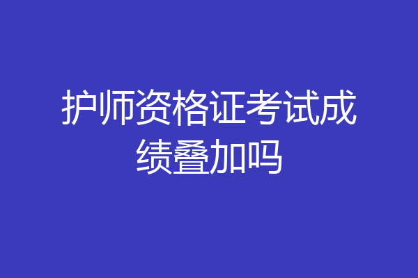 护师资格证考试成绩叠加吗