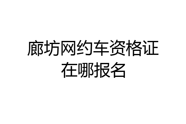 廊坊网约车资格证在哪报名