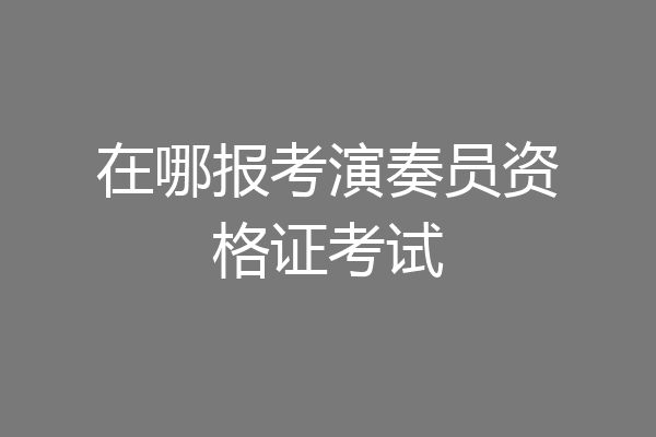 在哪报考演奏员资格证考试