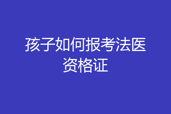 孩子如何报考法医资格证