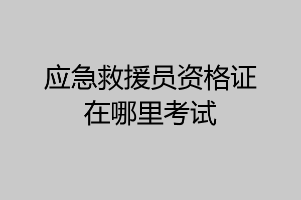 应急救援员资格证在哪里考试