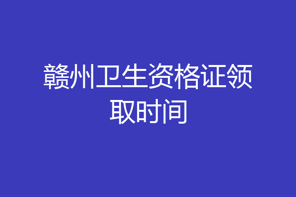 赣州卫生资格证领取时间