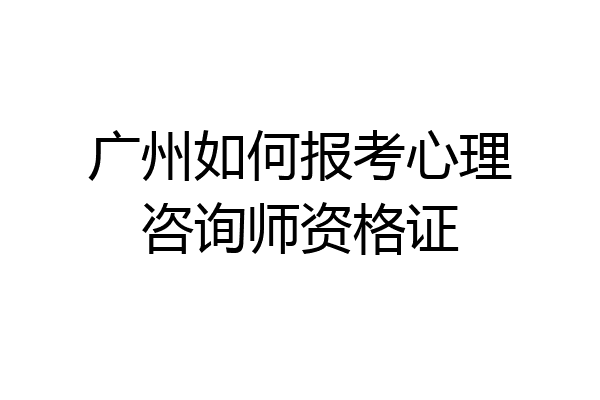 广州如何报考心理咨询师资格证