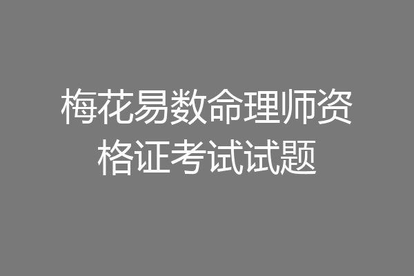 梅花易数命理师资格证考试试题