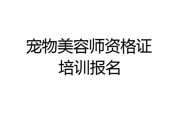宠物美容师资格证培训报名