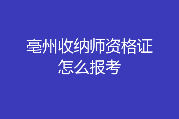 亳州收纳师资格证怎么报考