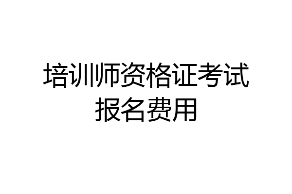 培训师资格证考试报名费用