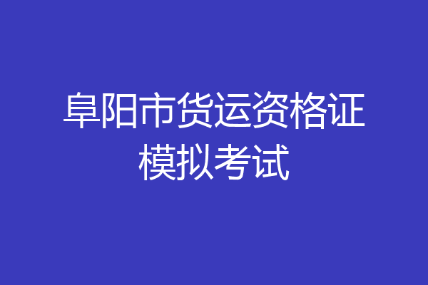 阜阳市货运资格证模拟考试