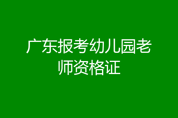 广东报考幼儿园老师资格证