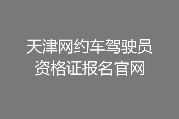 天津网约车驾驶员资格证报名官网