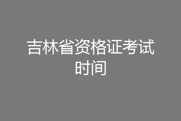 吉林省资格证考试时间