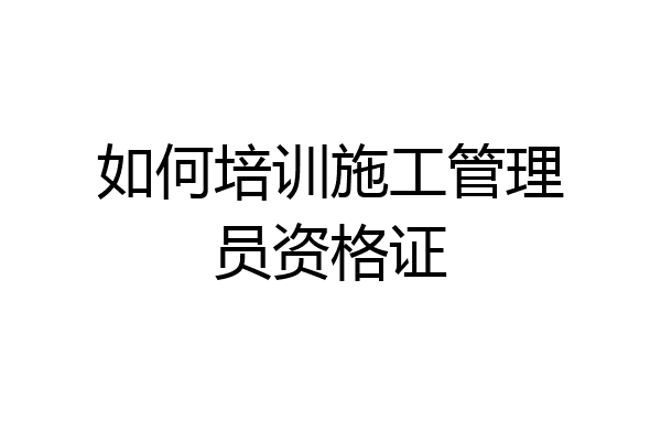 如何培训施工管理员资格证