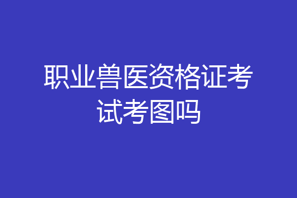 职业兽医资格证考试考图吗