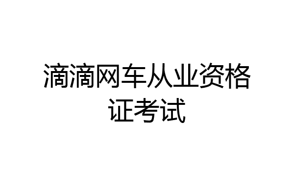 滴滴网车从业资格证考试