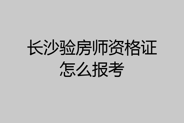 长沙验房师资格证怎么报考