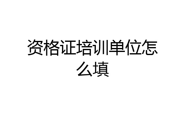 资格证培训单位怎么填