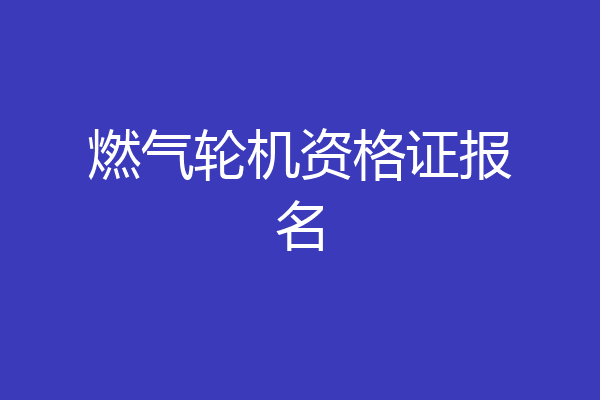 燃气轮机资格证报名