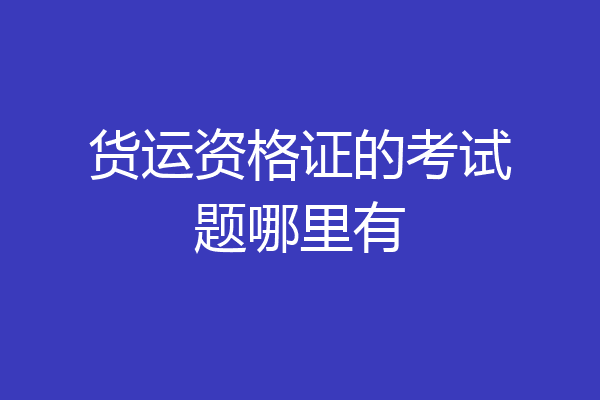 货运资格证的考试题哪里有