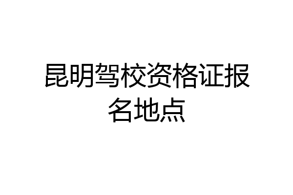 昆明驾校资格证报名地点