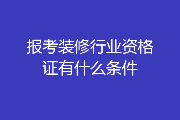 报考装修行业资格证有什么条件